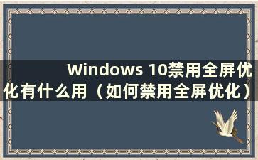 Windows 10禁用全屏优化有什么用（如何禁用全屏优化）